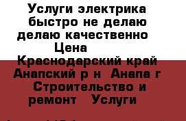 Услуги электрика, быстро не делаю, делаю качественно. › Цена ­ 200 - Краснодарский край, Анапский р-н, Анапа г. Строительство и ремонт » Услуги   